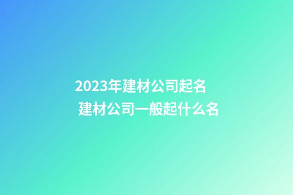 2023年建材公司起名 建材公司一般起什么名-第1張-公司起名-玄機(jī)派